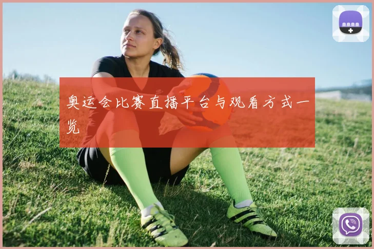 奥运会比赛直播平台与观看方式一览